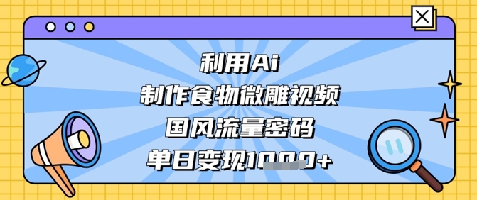 利用Ai制作食物微雕视频，国风流量密码，单日变现数张-萤火网创