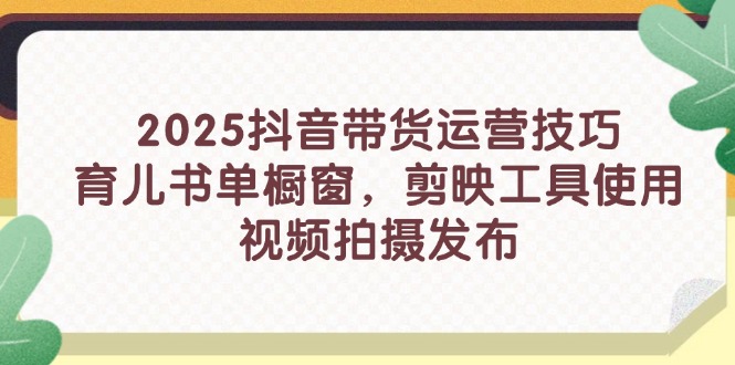 2025抖音带货运营技巧，育儿书单橱窗，剪映工具使用，视频拍摄发布-萤火网创