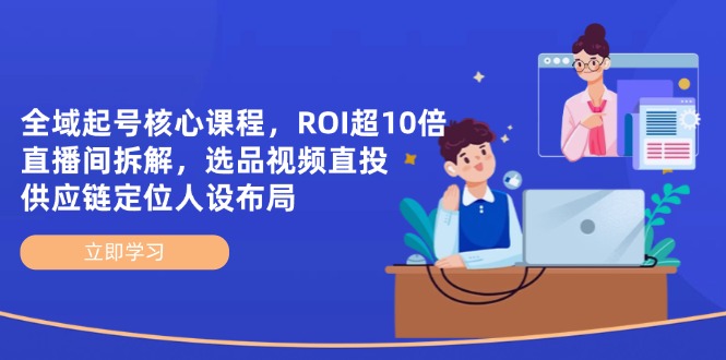全域起号核心课程，ROI超10倍直播间拆解，选品直投，供应链定位人设布局-萤火网创
