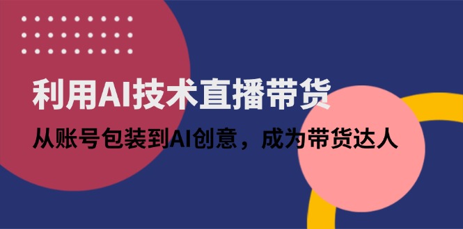 利用AI技术直播带货：从账号包装到AI创意，成为带货达人-萤火网创