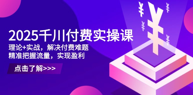 2025千川付费实操课，理论+实战，解决付费难题，精准把握流量，实现盈利-萤火网创