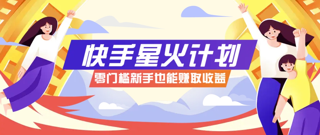 快手星火计划，零门槛、零粉丝也能参与，而且收益可观，一条视频爆赚7000+！-萤火网创
