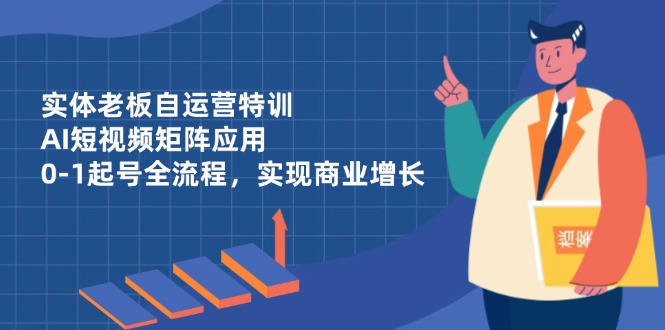 实体老板自运营特训，AI短视频矩阵应用，0-1起号全流程，实现商业增长-萤火网创