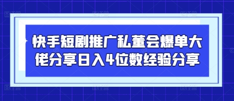 快手短剧推广私董会爆单大佬分享日入4位数经验分享-萤火网创
