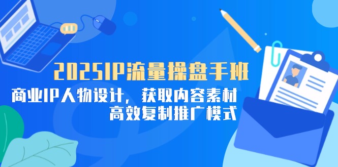 2025IP流量操盘手班，商业IP人物设计，获取内容素材，高效复制推广模式-萤火网创