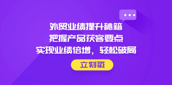 外贸业绩提升秘籍，把握产品获客要点，实现业绩倍增，轻松破局-萤火网创
