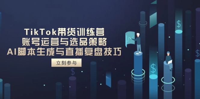 TikTok带货训练营，账号运营与选品策略，AI脚本生成与直播复盘技巧-萤火网创