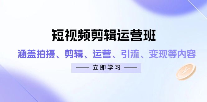 短视频剪辑运营班：涵盖拍摄、剪辑、运营、引流、变现等内容-萤火网创