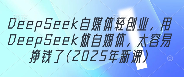 DeepSeek自媒体轻创业，用DeepSeek做自媒体，太容易挣钱了(2025年新课)-萤火网创