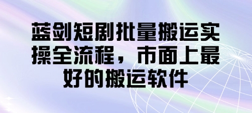 蓝剑短剧批量搬运实操全流程，市面上最好的搬运软件-萤火网创