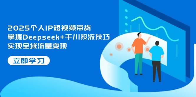 2025个人IP短视频带货，掌握Deepseek+千川投流技巧，实现全域流量变现-萤火网创