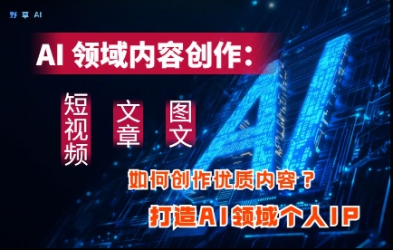 AI领域内容创作：高效创作短视频、文章、图文三大板块内容，打造AI领域个人IP-萤火网创
