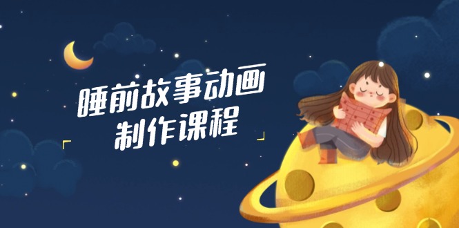 睡前故事动画制作课程，涵盖AI文案、配音、视频剪辑等，实现百分百原创-萤火网创