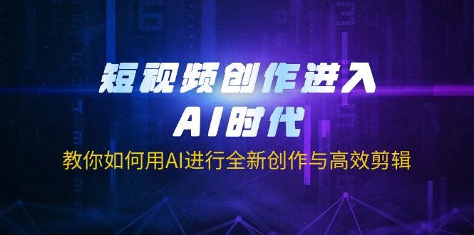 短视频创作进入AI时代，教你如何用AI进行全新创作与高效剪辑-萤火网创