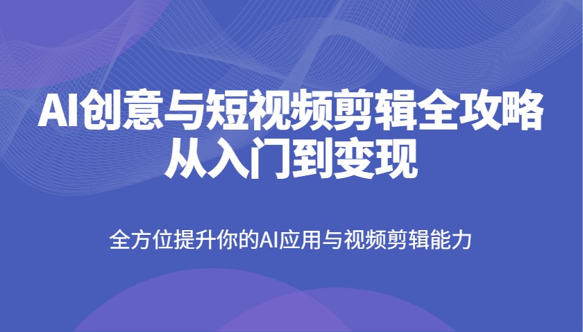 AI创意与短视频剪辑全攻略从入门到变现，全方位提升你的AI应用与视频剪辑能力-萤火网创