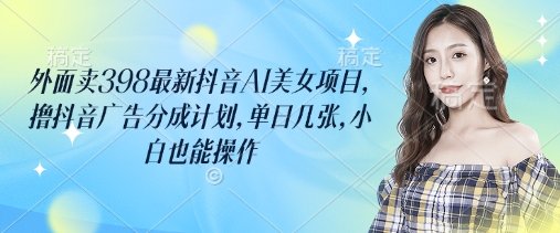 外面卖398最新抖音AI美女项目，撸抖音广告分成计划，单日几张，小白也能操作-萤火网创