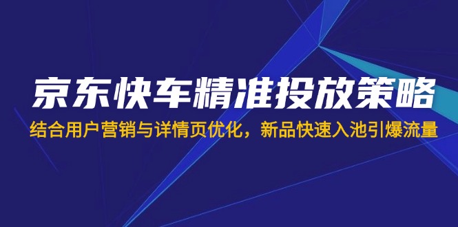京东快车精准投放策略，结合用户营销与详情页优化，新品快速入池引爆流量-萤火网创