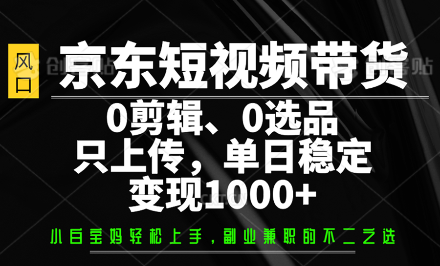 京东短视频带货，0剪辑，0选品，只上传，单日稳定变现1000+-萤火网创
