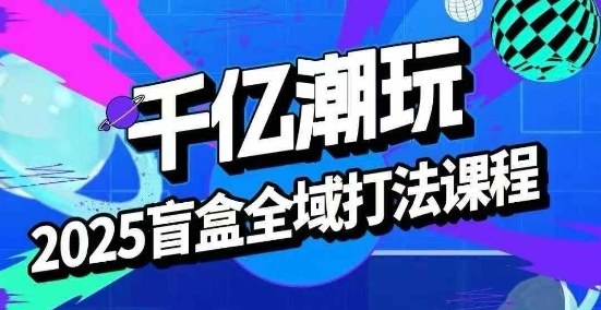 2025盲盒全域全套打法课，盲盒起号、选品、话术、私域等-萤火网创