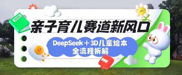 育儿赛道新风口：DeepSeek+3D绘本全流程拆解，月涨粉上W，还能培养亲子创造力-萤火网创