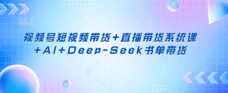 视频号短视频带货+直播带货系统课+AI+Deep-Seek书单带货-萤火网创