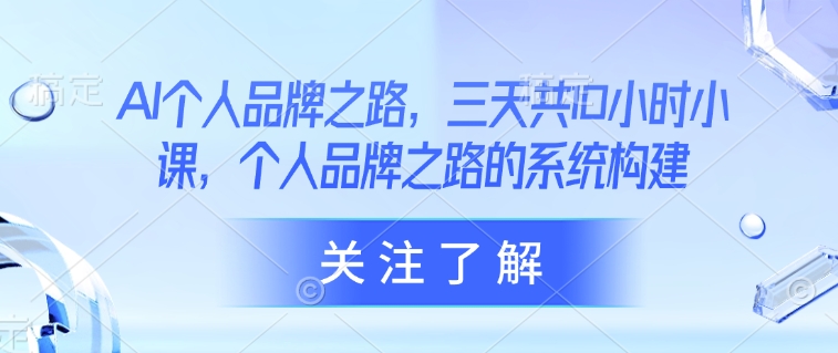 AI个人品牌之路，​三天共10小时小课，个人品牌之路的系统构建-萤火网创