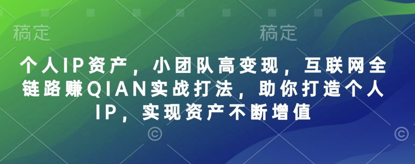 个人IP资产，小团队高变现，互联网全链路赚QIAN实战打法，助你打造个人IP，实现资产不断增值-萤火网创