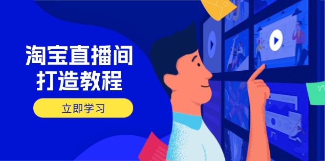 淘宝直播间打造教程：掌握开播添加商品与选品核心逻辑，打造高转化直播间-萤火网创