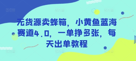 无货源卖蜂箱，小黄鱼蓝海赛道4.0，一单挣多张，每天出单教程-萤火网创