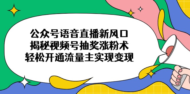 公众号语音直播新风口，揭秘视频号抽奖涨粉术，轻松开通流量主实现变现-萤火网创
