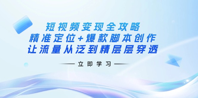 短视频变现全攻略：精准定位+爆款脚本创作，让流量从泛到精层层穿透-萤火网创