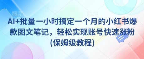 AI+批量一小时搞定一个月的小红书爆款图文笔记，轻松实现账号快速涨粉(保姆级教程)-萤火网创