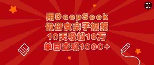 用DeepSeek做母女亲子视频，10天吸粉18万，单日变现多张-萤火网创