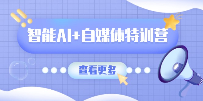 智能AI+自媒体特训营：涵盖文本创作、图像创作、视频创作和职场办公几大类-萤火网创