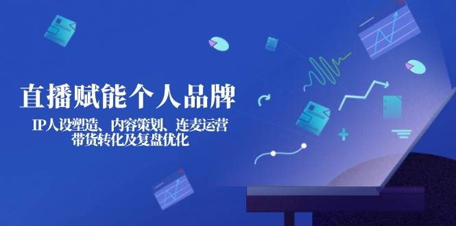 直播赋能个人品牌：IP人设塑造、内容策划、连麦运营、带货转化及复盘优化-萤火网创