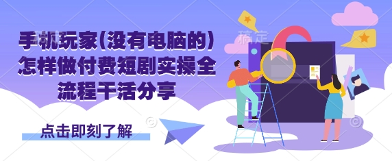 手机玩家(没有电脑的)怎样做付费短剧实操全流程干活分享-萤火网创