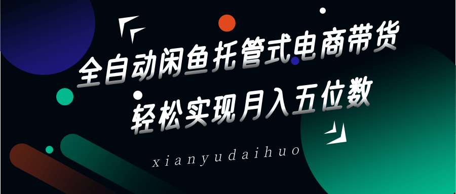 全自动闲鱼托管式电商带货，一部手机和一个闲鱼号就可以开干，轻松实现月入五位数-萤火网创
