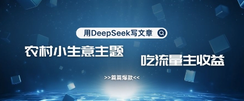 用DeepSeek写农村创业小项目，篇篇爆款，暴力引流，吃流量主收益变现-萤火网创
