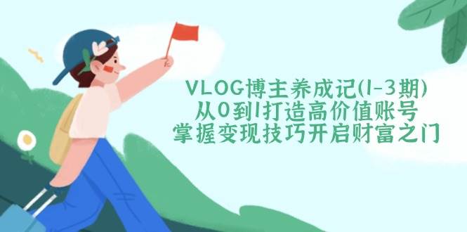 VLOG博主养成记(1-3期)从0到1打造高价值账号，掌握变现技巧开启财富之门-萤火网创