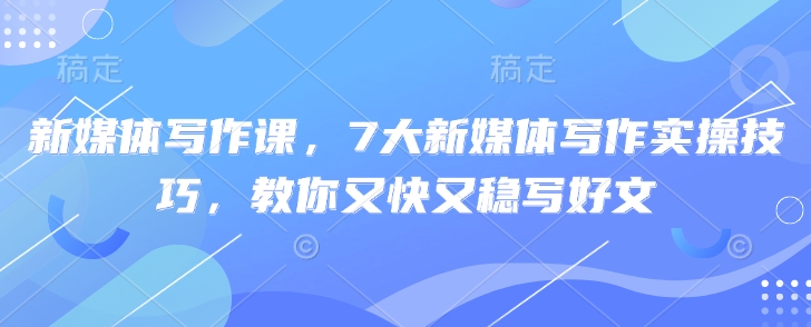 新媒体写作课，7大新媒体写作实操技巧，教你又快又稳写好文-萤火网创