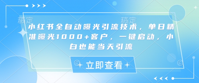 小红书全自动曝光引流技术，单日精准曝光1000+客户，一键启动，小白也能当天引流【揭秘】-萤火网创