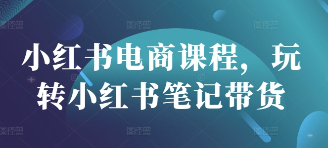 小红书电商课程，玩转小红书笔记带货-萤火网创