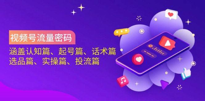 视频号流量密码：涵盖认知篇、起号篇、话术篇、选品篇、实操篇、投流篇-萤火网创