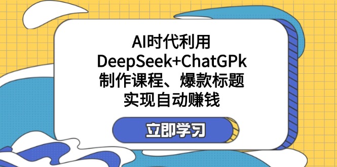 某付费文：AI时代利用DeepSeek+ChatGPk制作课程、爆款标题，实现自动赚钱-萤火网创