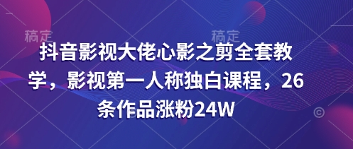 抖音影视大佬心影之剪全套教学，影视第一人称独白课程，26条作品涨粉24W-萤火网创