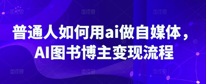普通人如何用ai做自媒体，AI图书博主变现流程-萤火网创