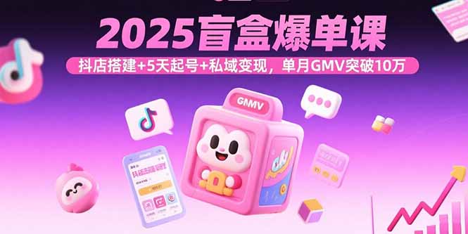 2025盲盒爆单课，抖店搭建+5天起号+私域变现，单月GMV突破10万-萤火网创