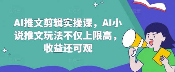 AI推文剪辑实操课，AI小说推文玩法不仅上限高，收益还可观-萤火网创