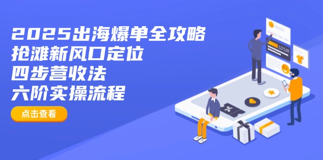 2025出海爆单全攻略：抢滩新风口定位+四步营收法+六阶实操流程-萤火网创