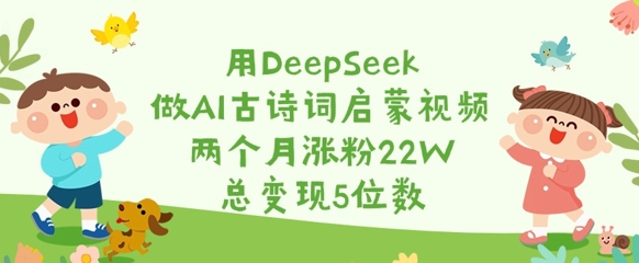 用DeepSeek做AI古诗词启蒙视频，两个月涨粉22W，总变现5位数-萤火网创